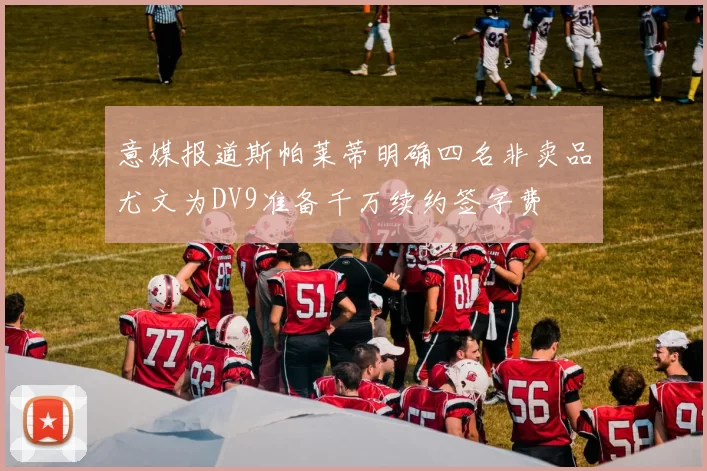 意媒报道斯帕莱蒂明确四名非卖品尤文为DV9准备千万续约签字费