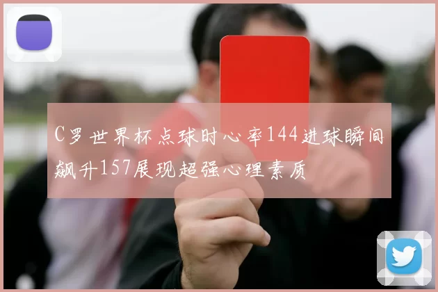 C罗世界杯点球时心率144进球瞬间飙升157展现超强心理素质