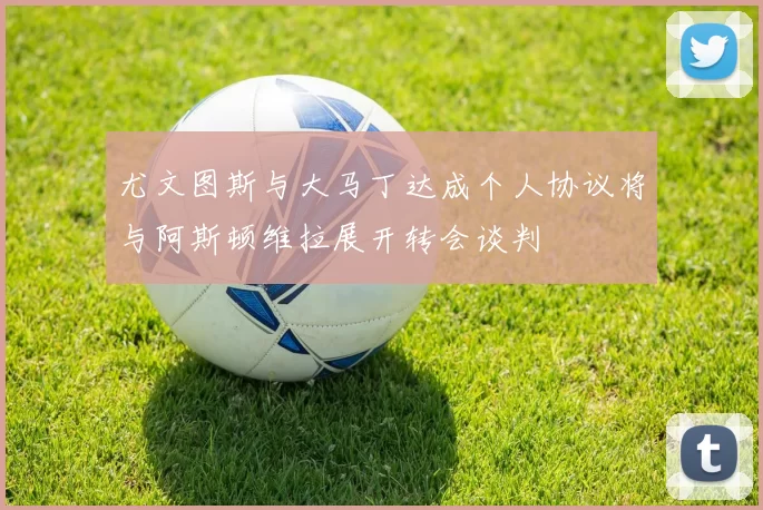 尤文图斯与大马丁达成个人协议将与阿斯顿维拉展开转会谈判