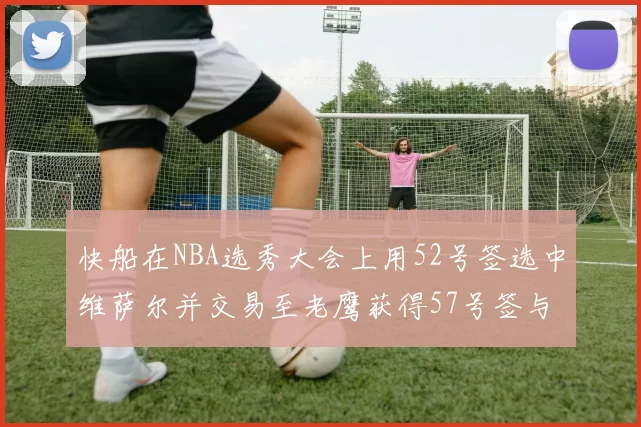 快船在NBA选秀大会上用52号签选中维萨尔并交易至老鹰获得57号签与现金补偿