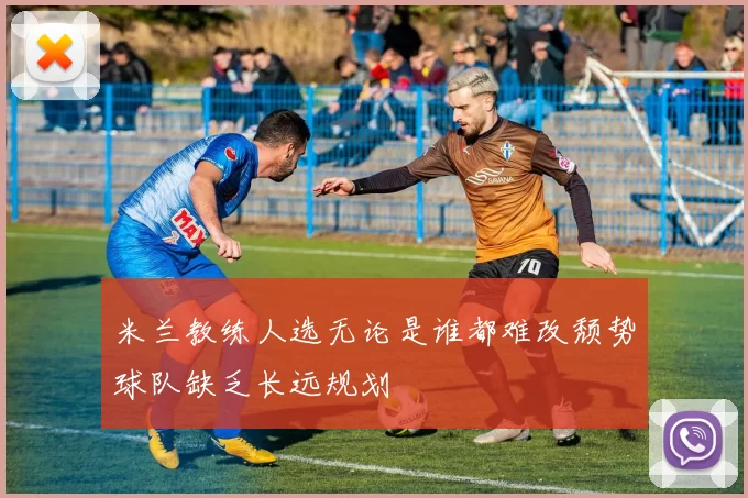 米兰教练人选无论是谁都难改颓势球队缺乏长远规划