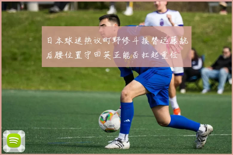 日本球迷热议町野修斗接替远藤航后腰位置守田英正能否扛起重任